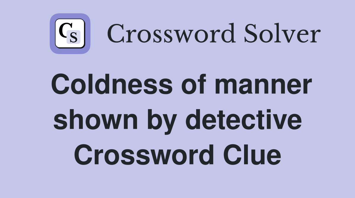 Coldness of manner shown by detective Crossword Clue