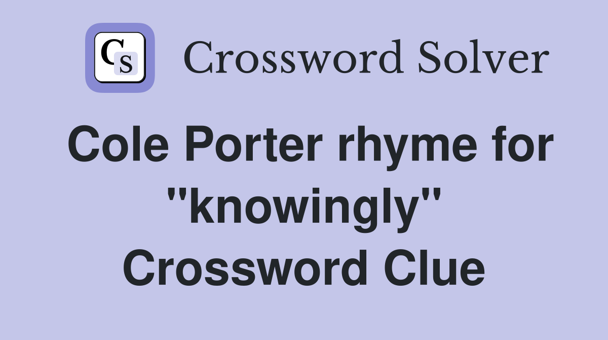 Cole Porter rhyme for ''knowingly'' Crossword Clue
