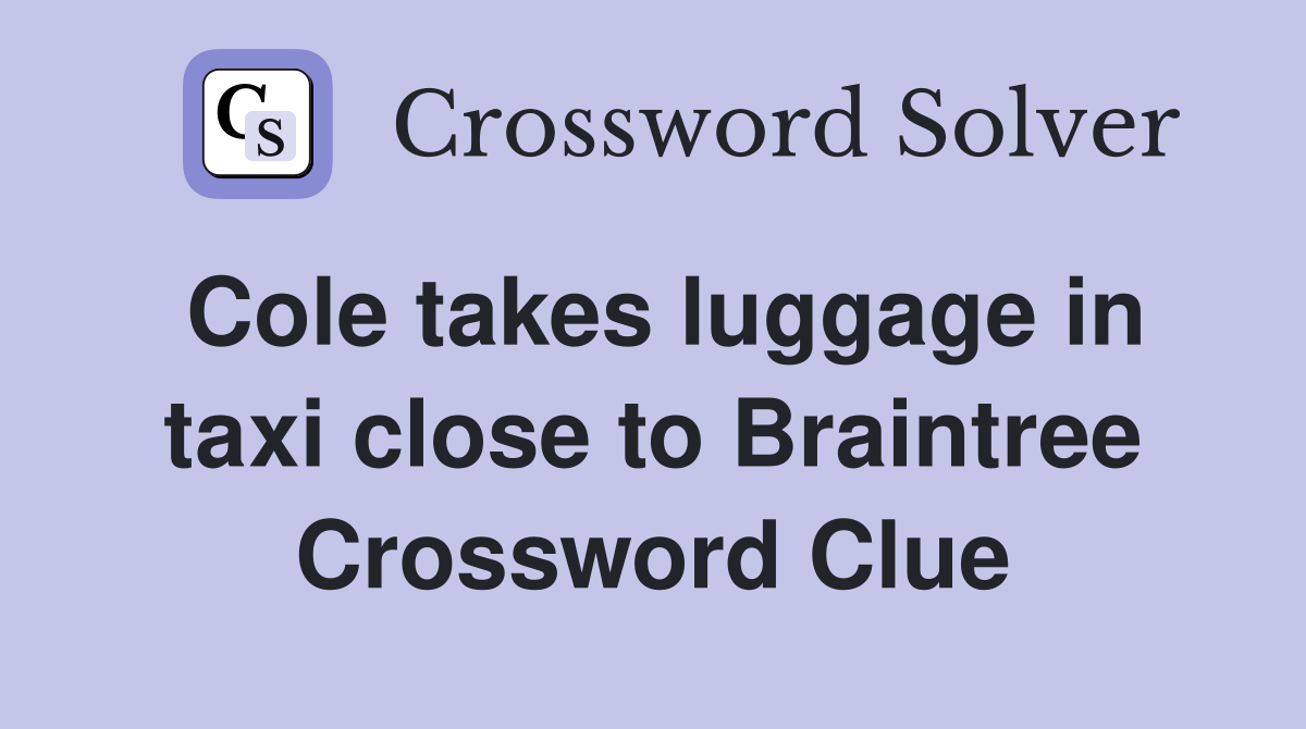 Cole takes luggage in taxi close to Braintree Crossword Clue