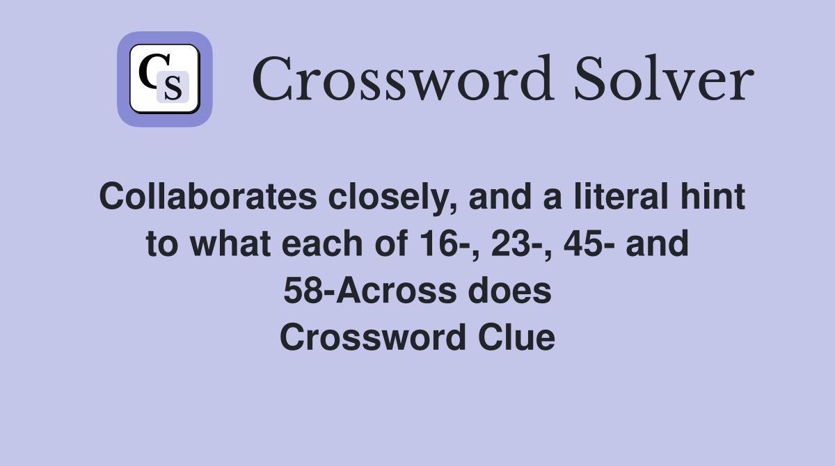 Collaborates closely, and a literal hint to what each of 16-, 23-, 45- and 58-Across does Crossword Clue