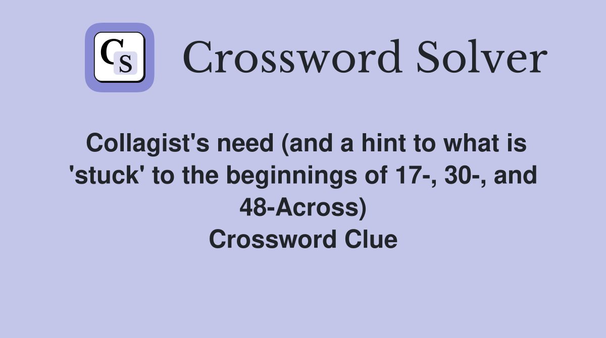 Collagist's need (and a hint to what is 'stuck' to the beginnings of 17-, 30-, and 48-Across) Crossword Clue