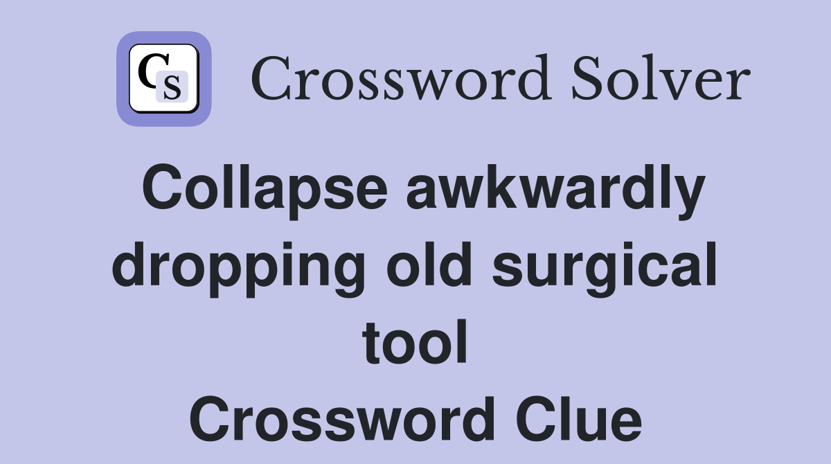 Collapse awkwardly dropping old surgical tool Crossword Clue