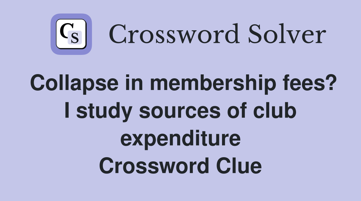 Collapse in membership fees? I study sources of club expenditure Crossword Clue
