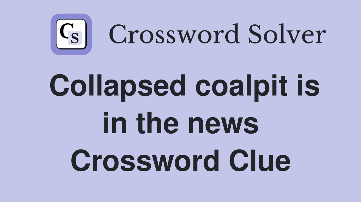 Collapsed coalpit is in the news Crossword Clue