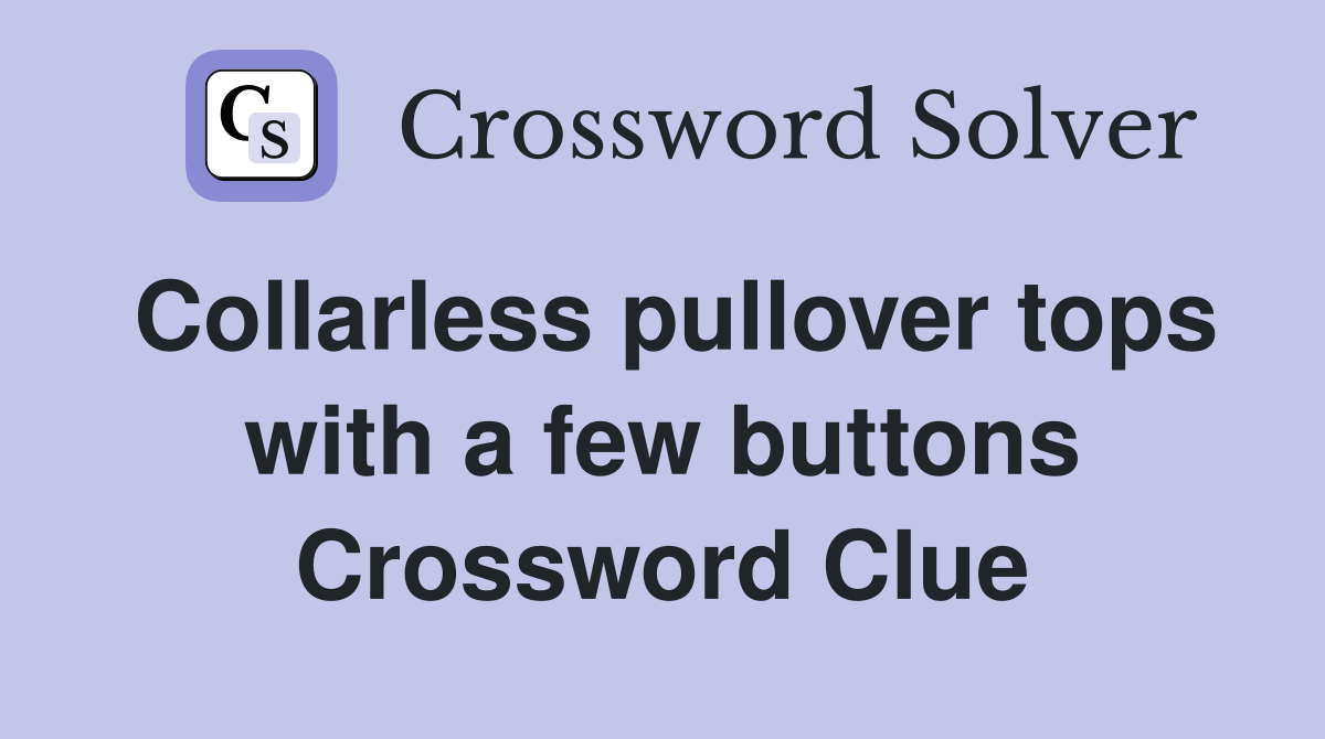 Collarless pullover tops with a few buttons Crossword Clue