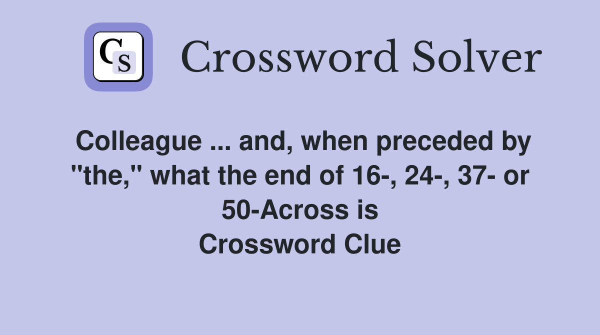 Colleague ... and, when preceded by "the," what the end of 16-, 24-, 37- or 50-Across is Crossword Clue