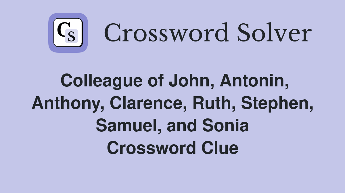 Colleague of John, Antonin, Anthony, Clarence, Ruth, Stephen, Samuel, and Sonia Crossword Clue