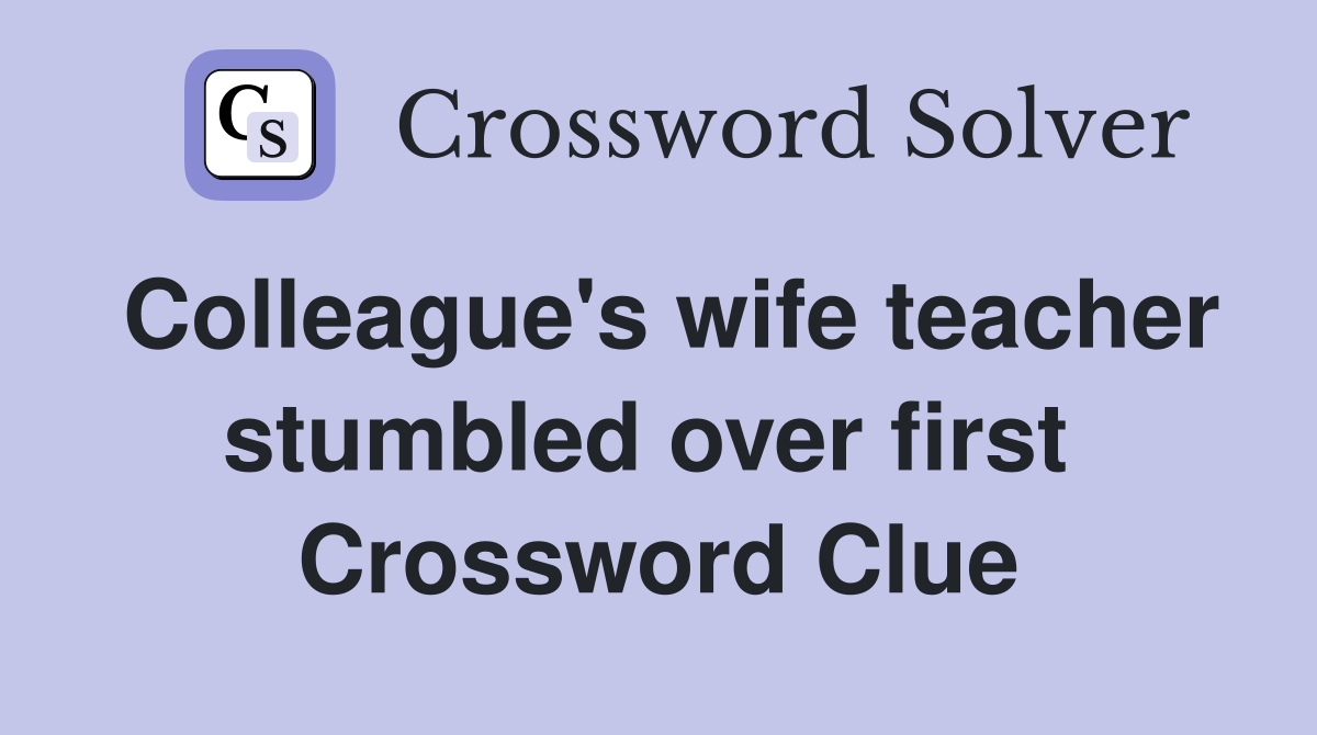 Colleague's wife teacher stumbled over first  Crossword Clue