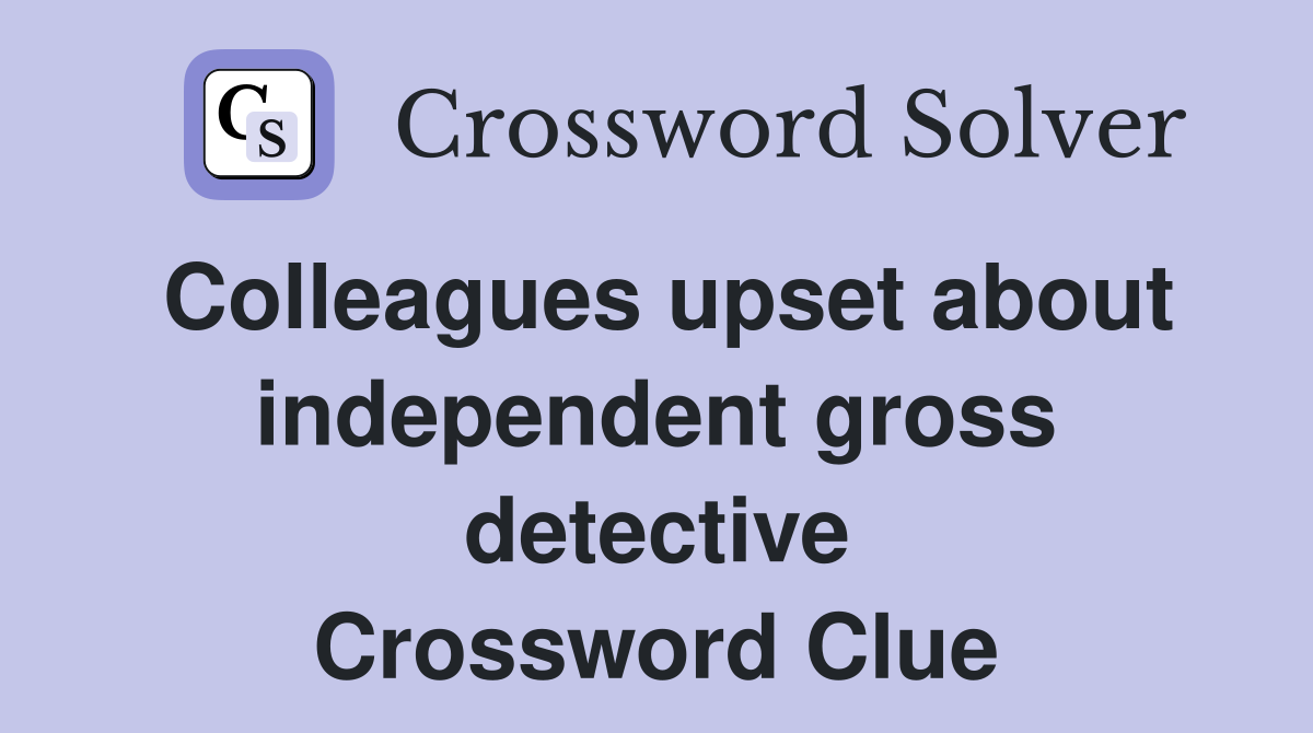 Colleagues upset about independent gross detective Crossword Clue