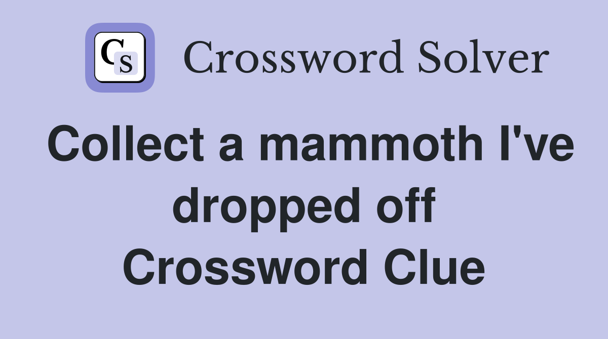 Collect a mammoth I've dropped off Crossword Clue
