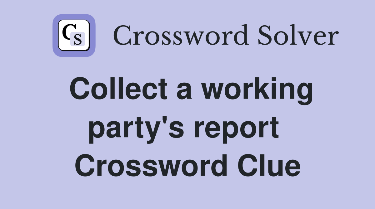 Collect a working party's report  Crossword Clue