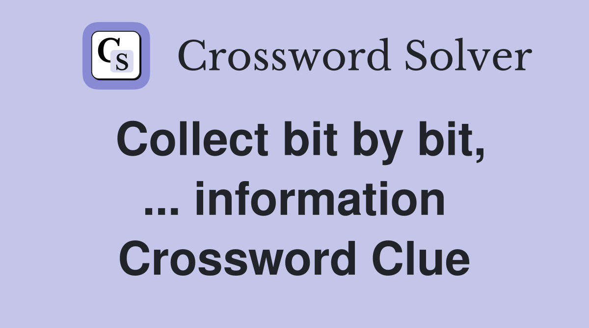 Collect bit by bit information Crossword Clue Answers
