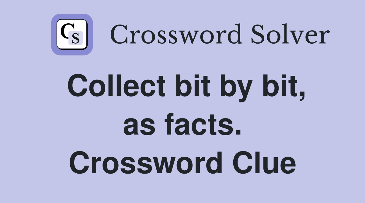 Collect bit by bit, as facts. Crossword Clue