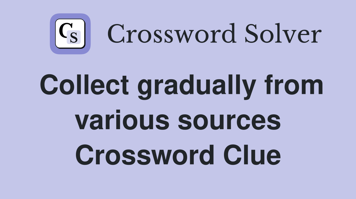 Collect gradually from various sources Crossword Clue