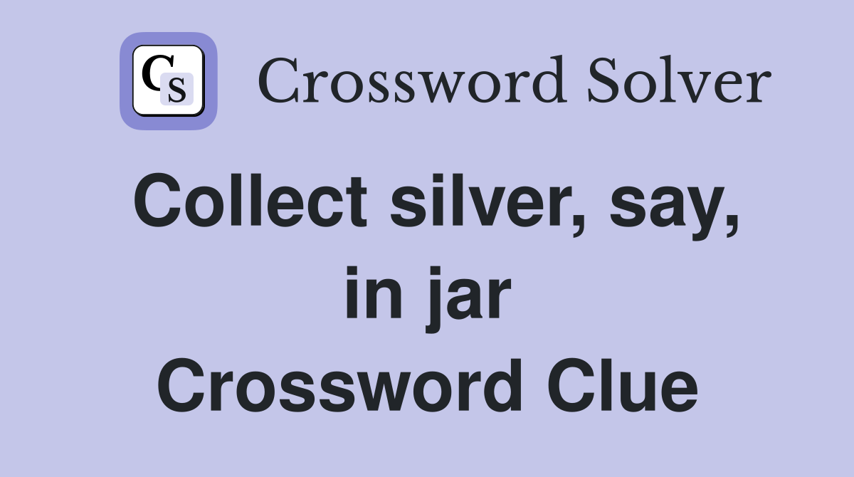 Collect silver, say, in jar Crossword Clue