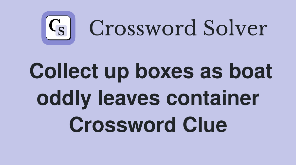 Collect up boxes as boat oddly leaves container Crossword Clue