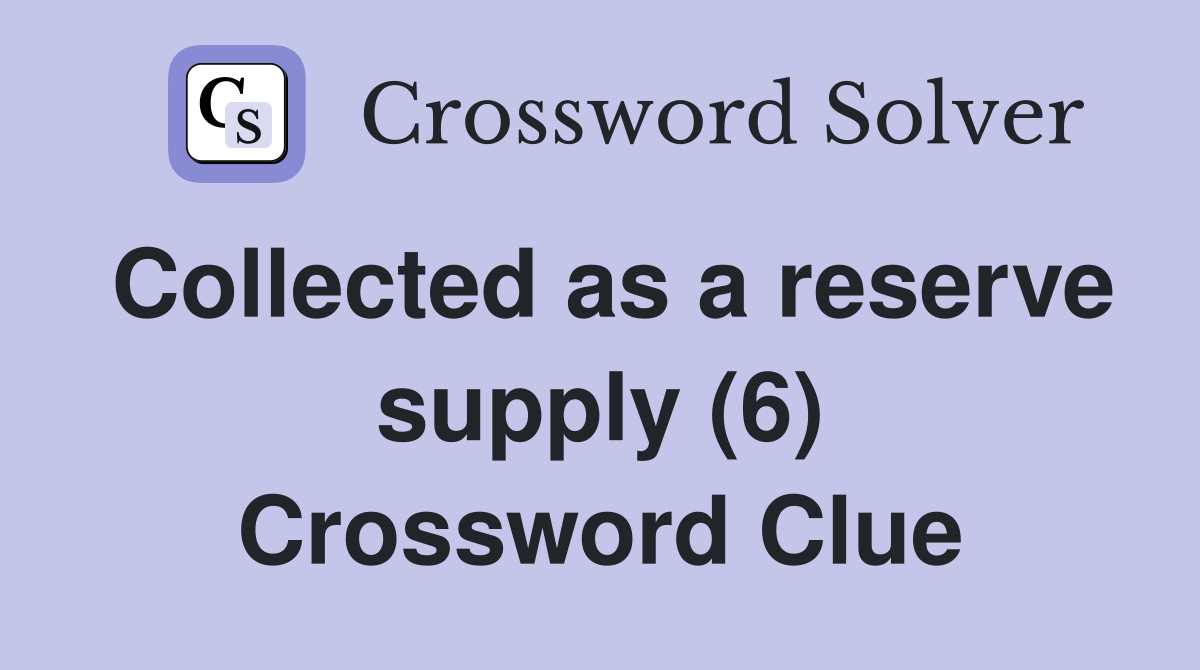 Collected as a reserve supply (6) Crossword Clue