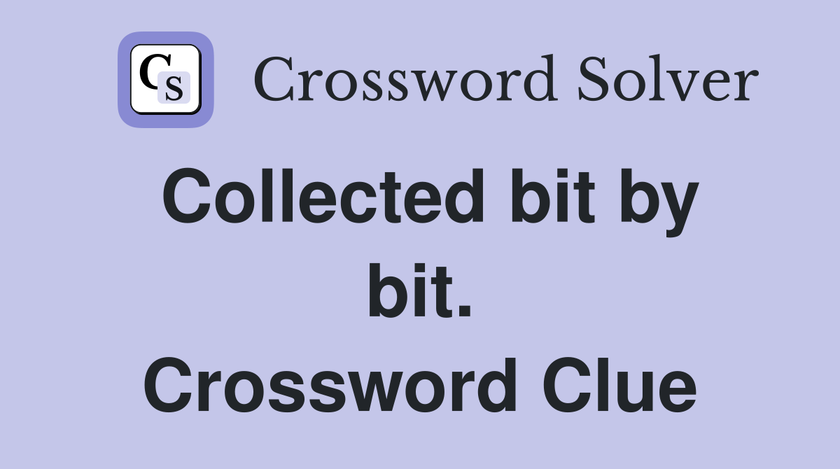 Collected bit by bit. Crossword Clue