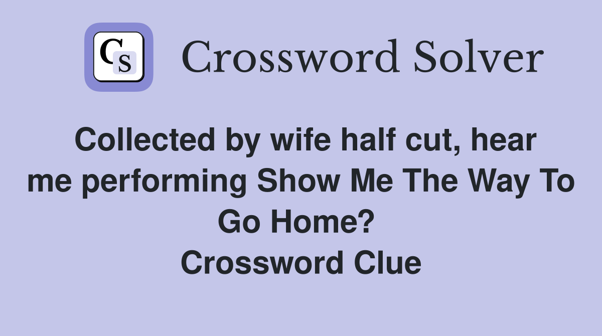 Collected by wife half cut, hear me performing Show Me The Way To Go Home?  Crossword Clue