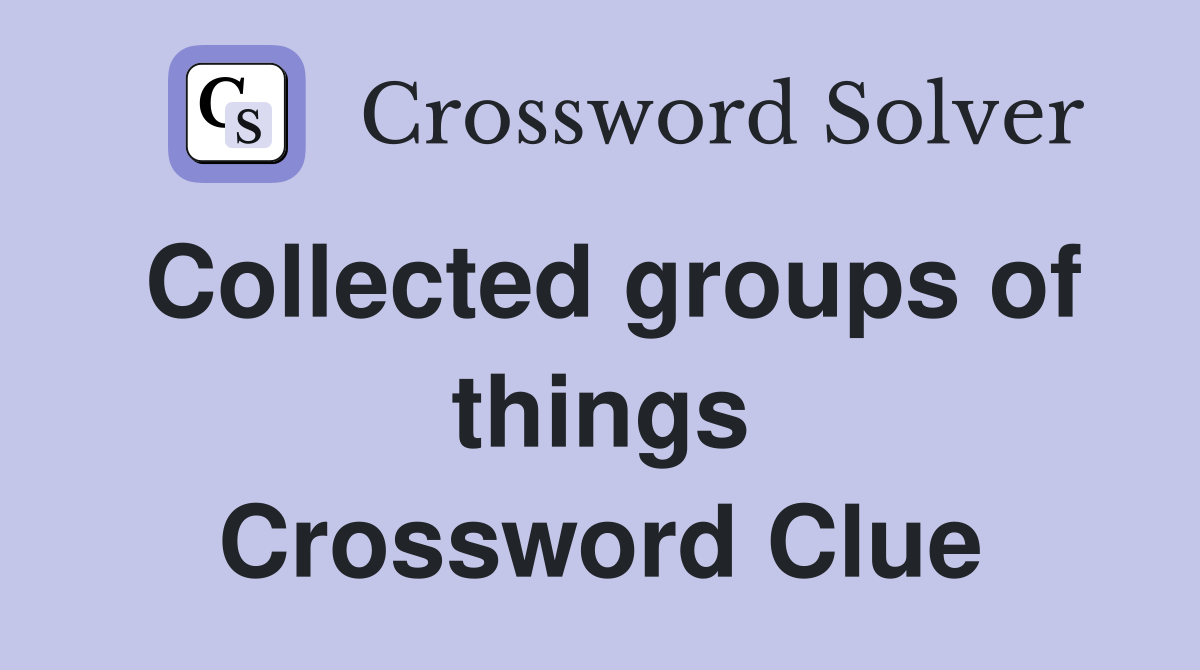 Collected groups of things Crossword Clue