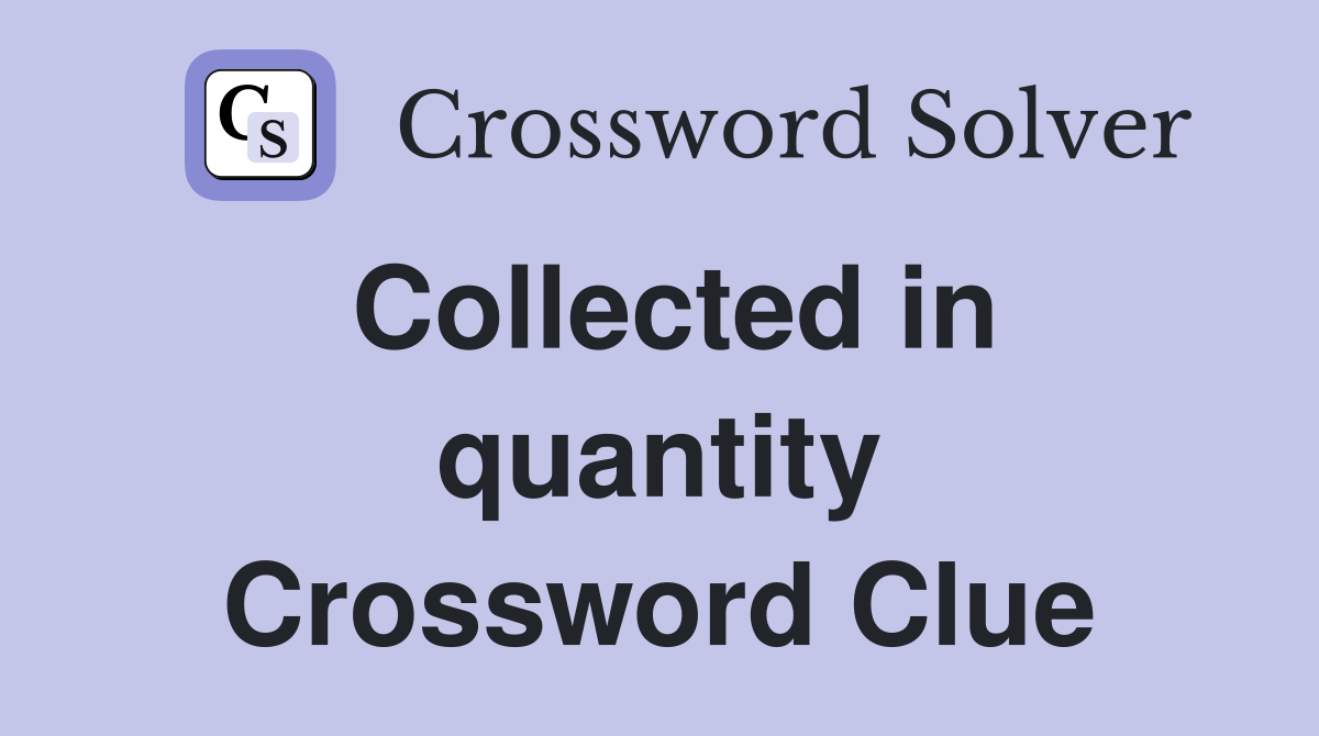 Collected in quantity Crossword Clue