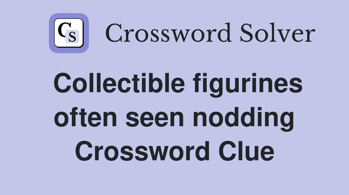 Collectible figurines often seen nodding Crossword Clue