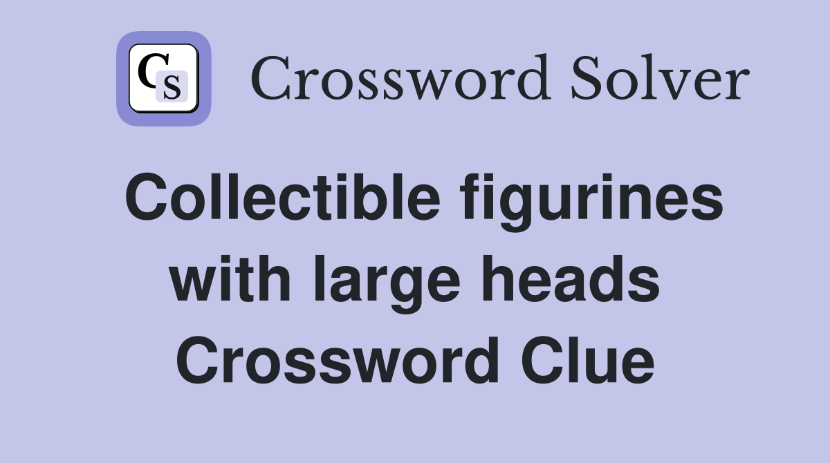 Collectible figurines with large heads Crossword Clue