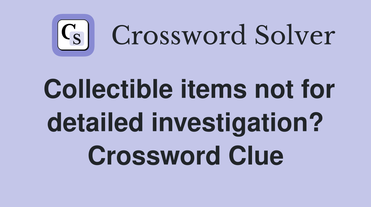 Collectible items not for detailed investigation? Crossword Clue