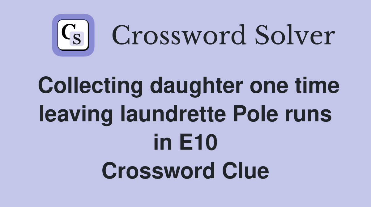 Collecting daughter one time leaving laundrette Pole runs in E10 Crossword Clue