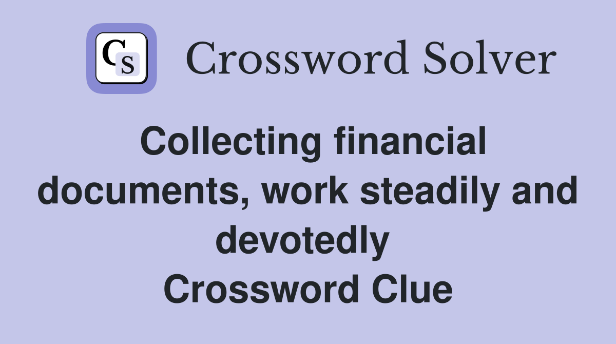 Collecting financial documents, work steadily and devotedly  Crossword Clue
