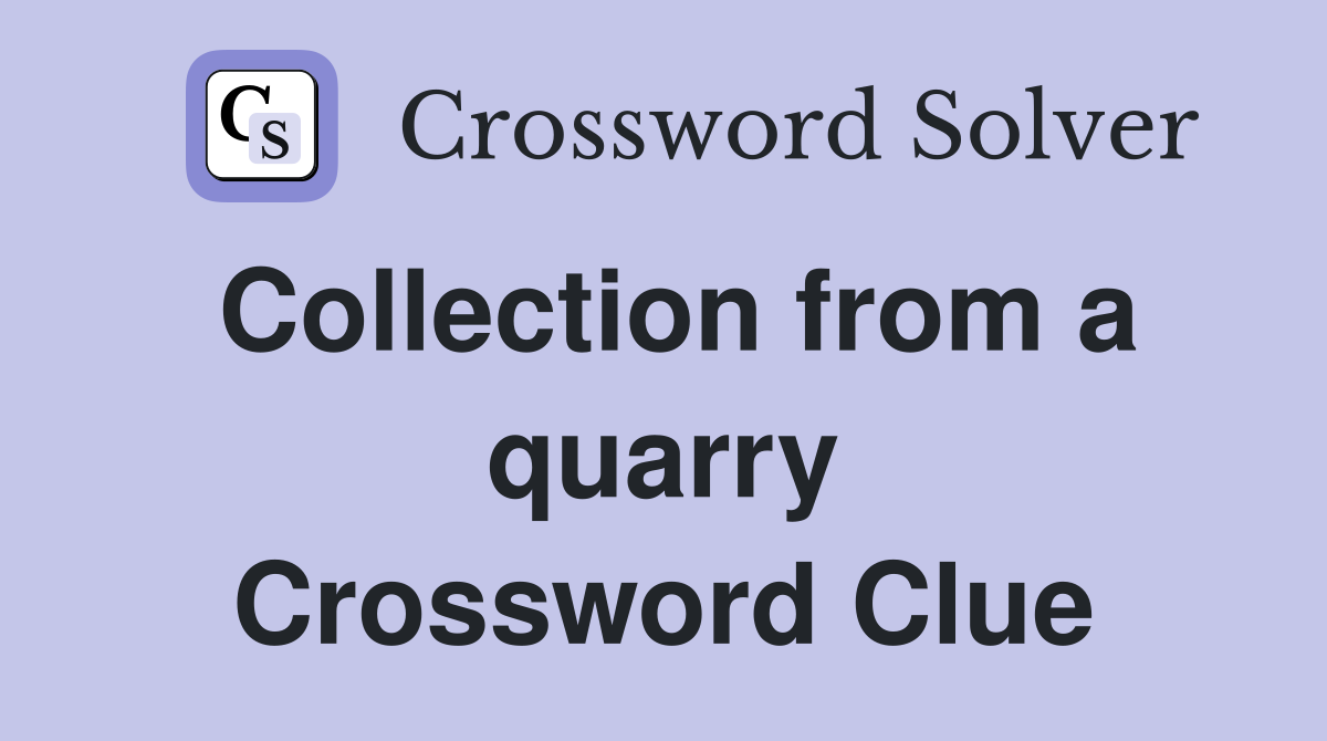 Collection from a quarry Crossword Clue