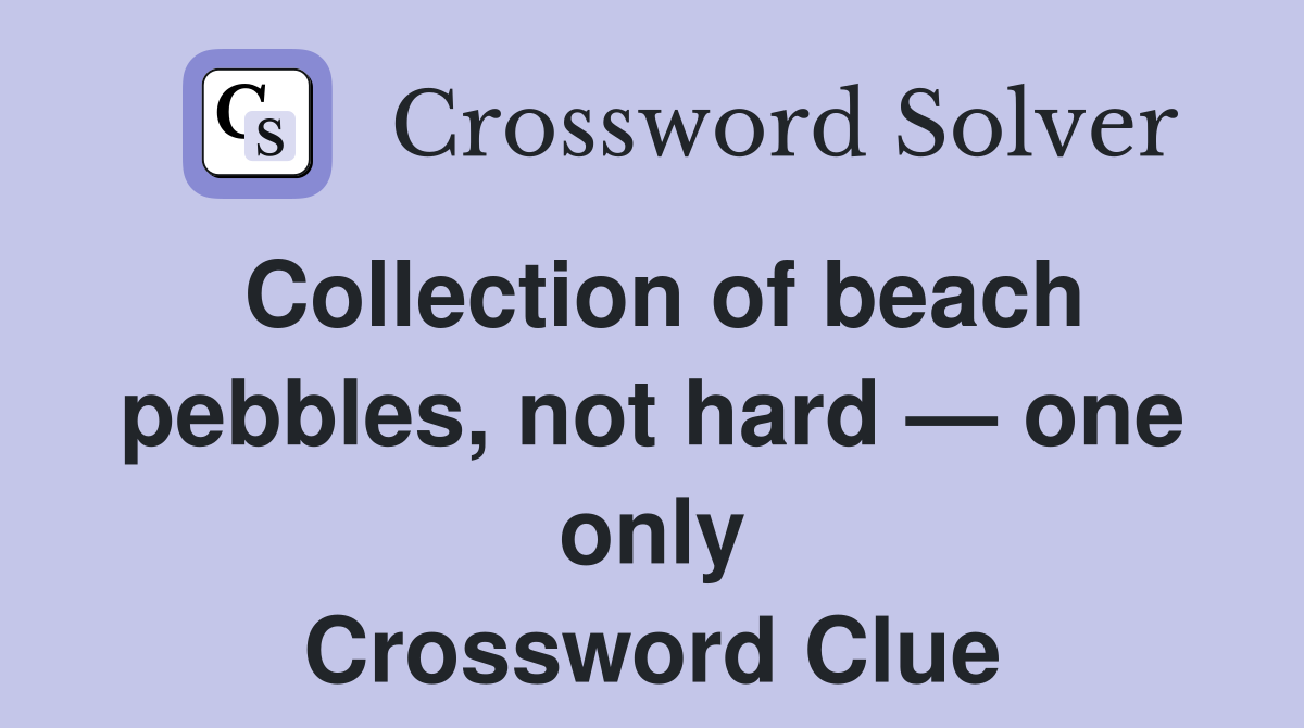 Collection of beach pebbles, not hard — one only Crossword Clue