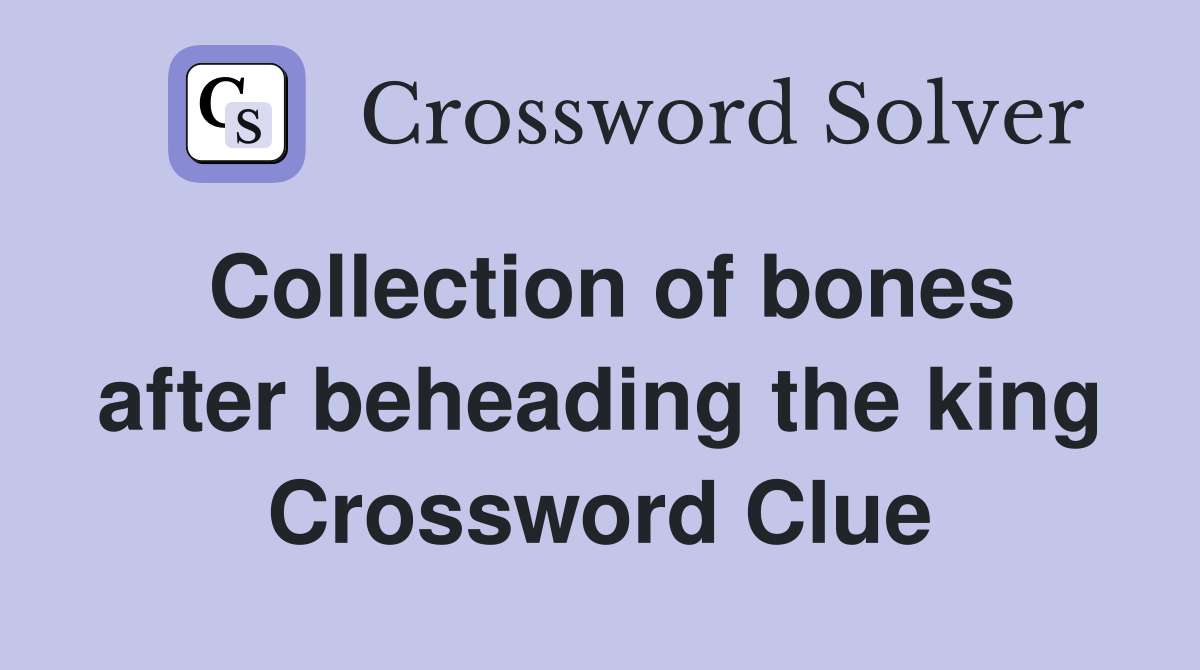 Collection of bones after beheading the king Crossword Clue
