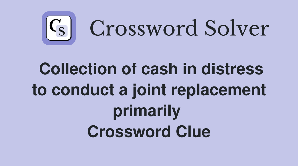 Collection of cash in distress to conduct a joint replacement primarily  Crossword Clue
