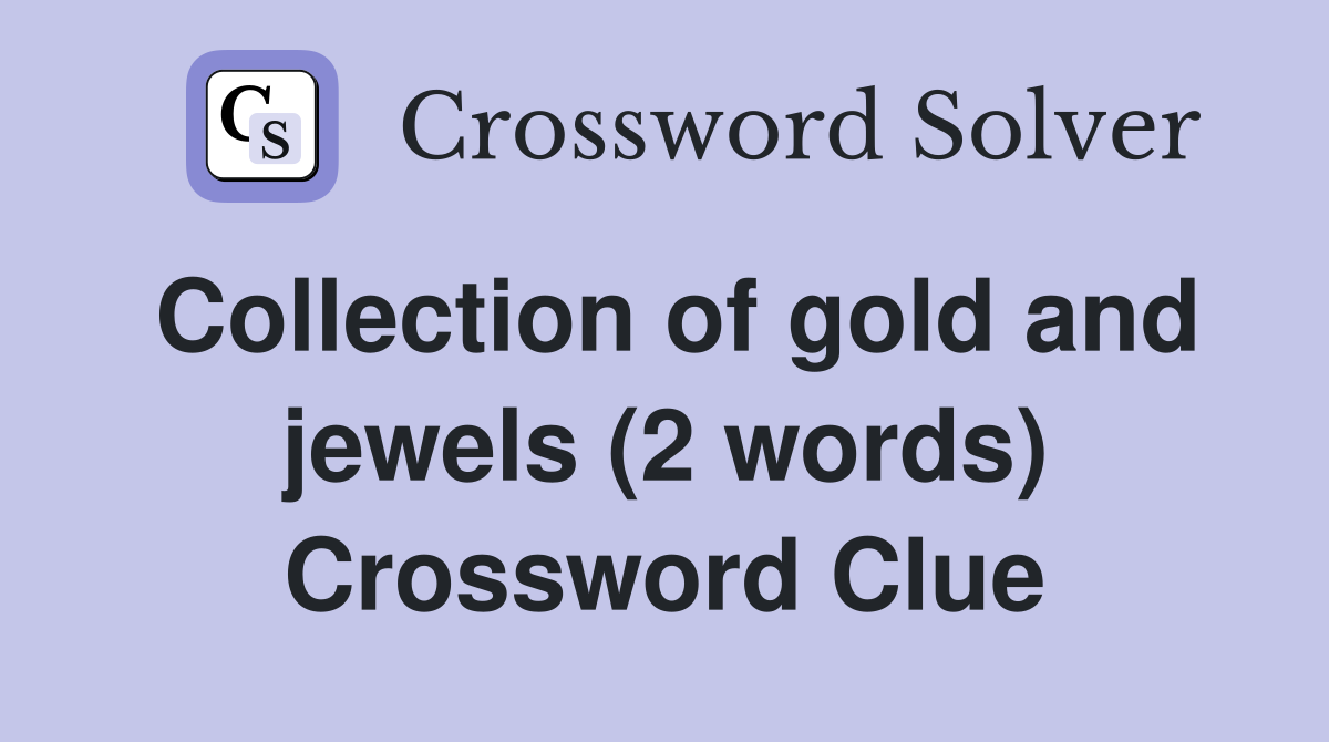 Collection of gold and jewels (2 words) Crossword Clue