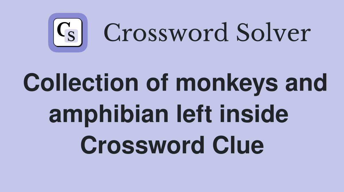 Collection of monkeys and amphibian left inside  Crossword Clue