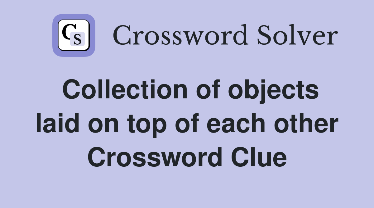 Collection of objects laid on top of each other Crossword Clue