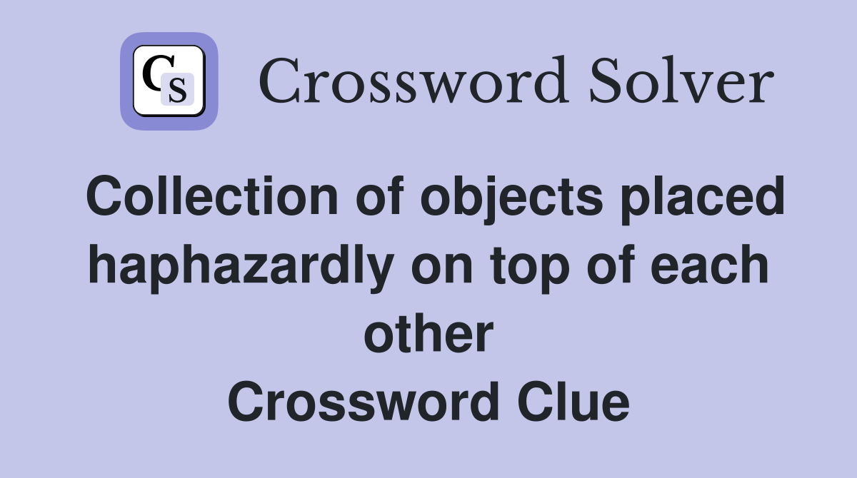 Collection of objects placed haphazardly on top of each other Crossword Clue