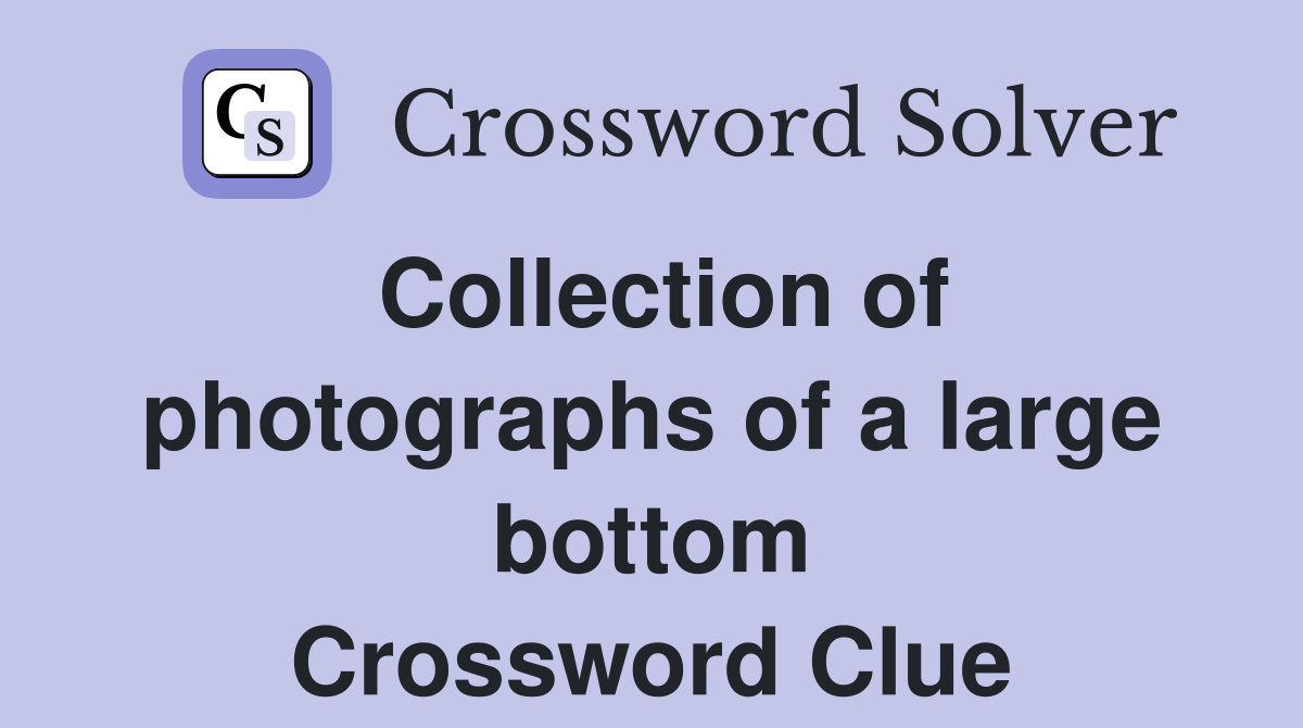 Collection of photographs of a large bottom Crossword Clue