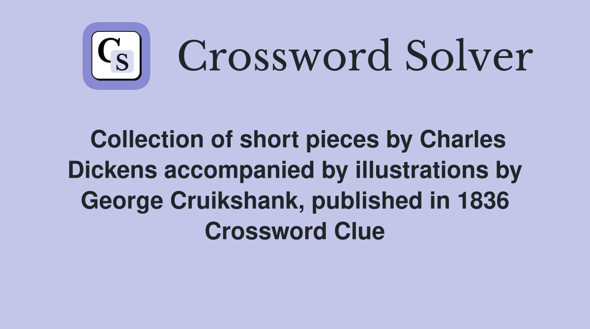 Collection of short pieces by Charles Dickens accompanied by illustrations by George Cruikshank, published in 1836 Crossword Clue
