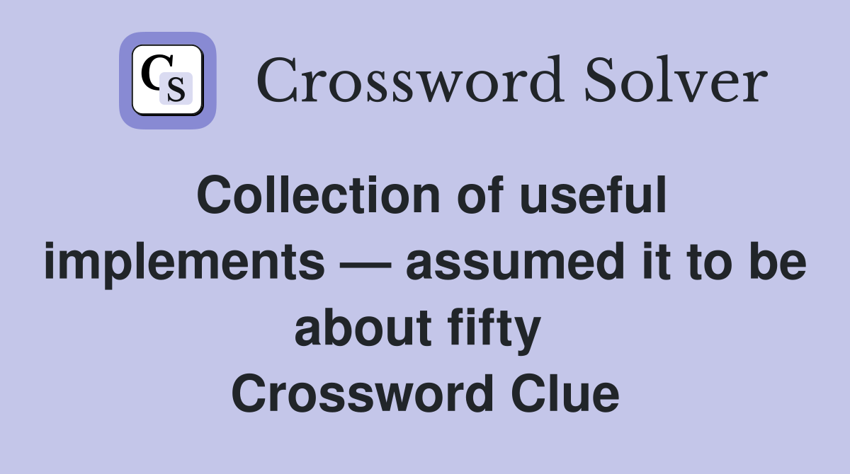 Collection of useful implements — assumed it to be about fifty  Crossword Clue