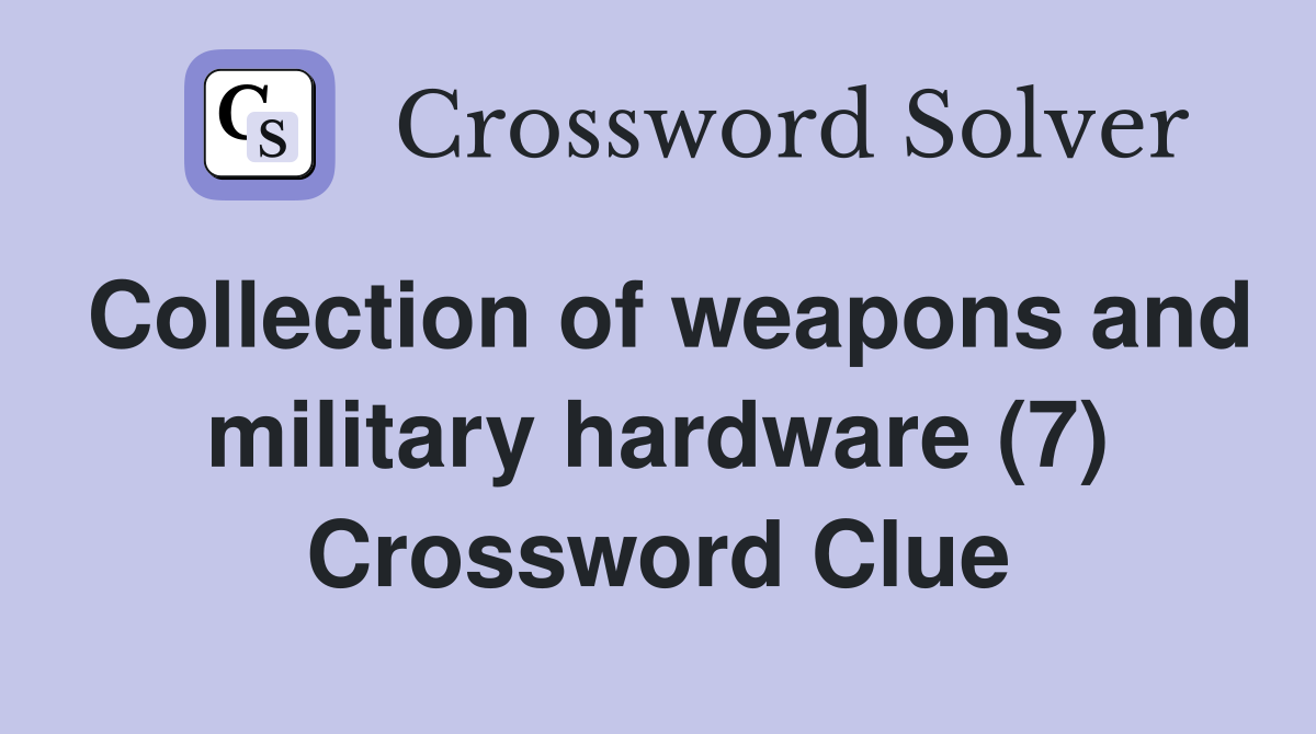 Collection of weapons and military hardware (7) Crossword Clue