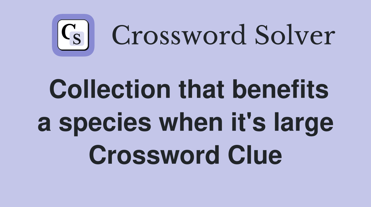 Collection that benefits a species when it's large Crossword Clue