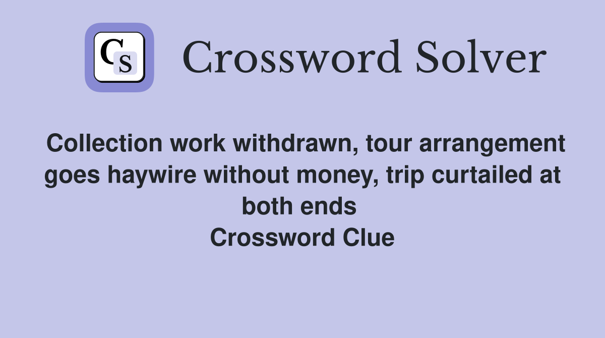 Collection work withdrawn, tour arrangement goes haywire without money, trip curtailed at both ends  Crossword Clue