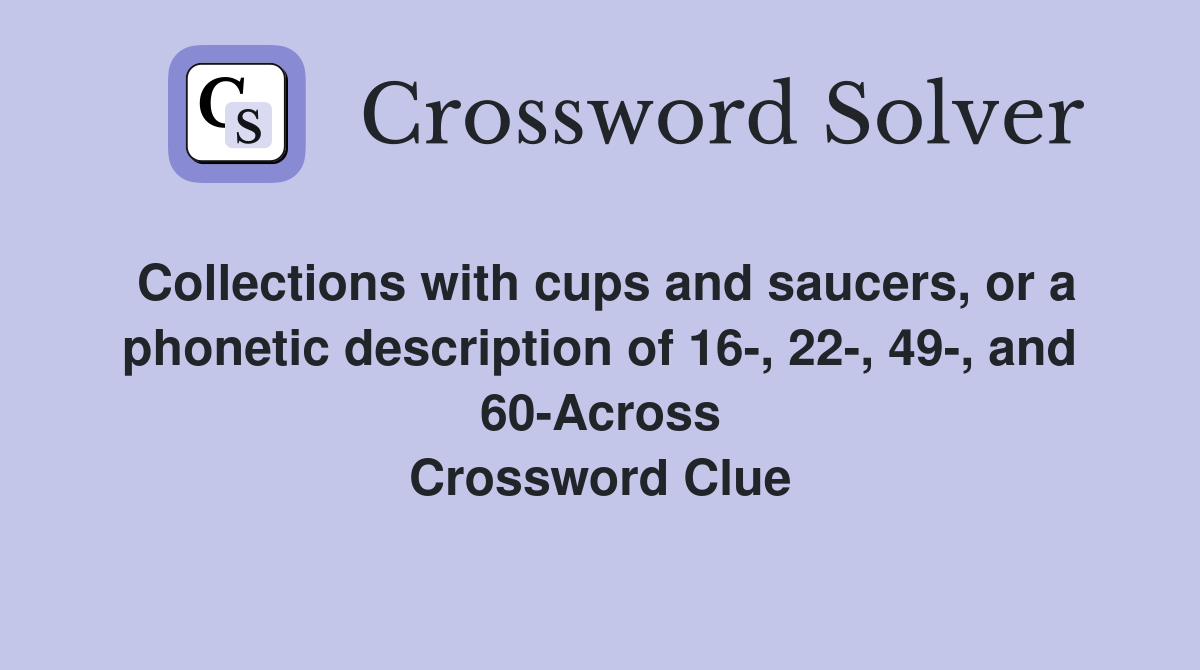 Collections with cups and saucers, or a phonetic description of 16-, 22-, 49-, and 60-Across Crossword Clue