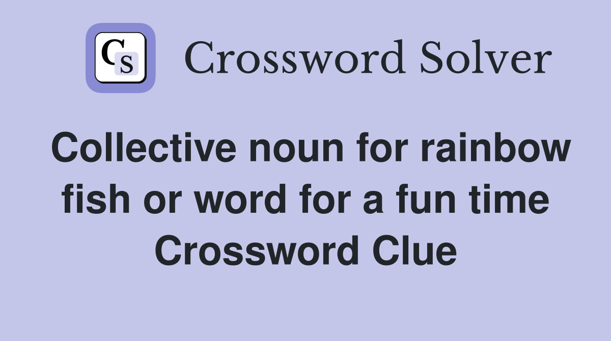 Collective noun for rainbow fish or word for a fun time Crossword Clue