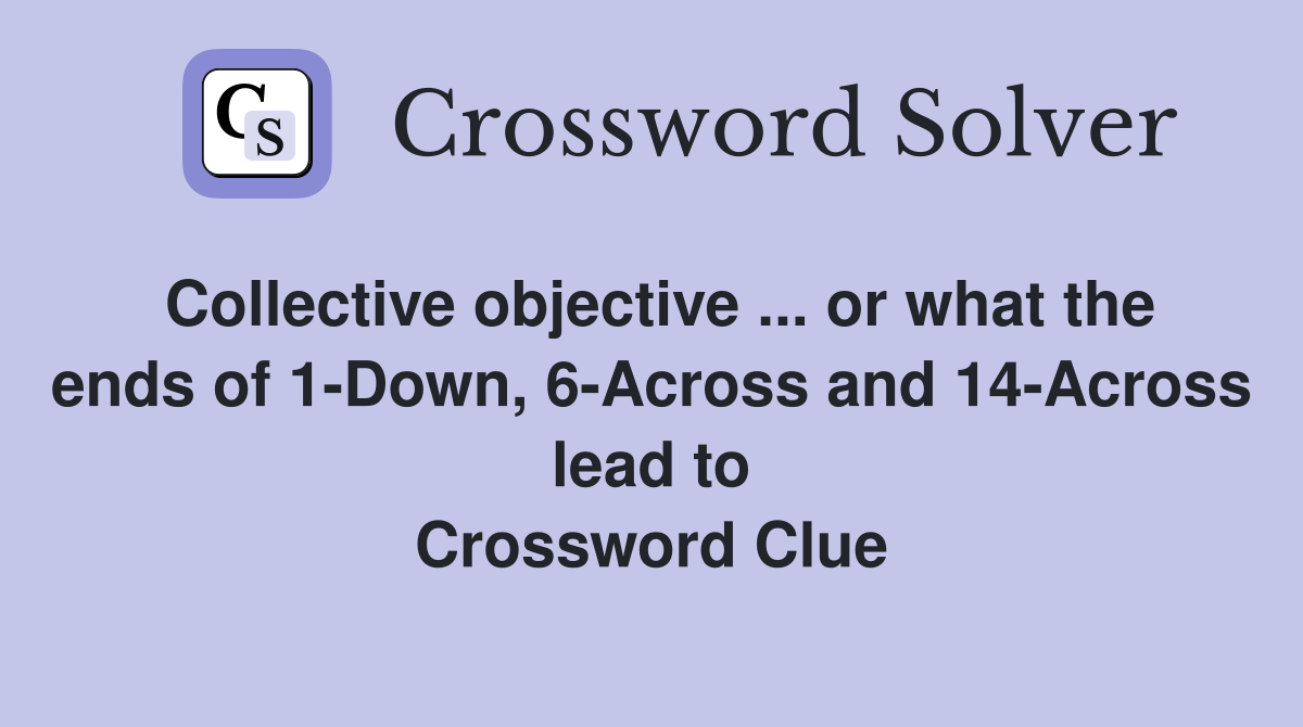 Collective objective ... or what the ends of 1-Down, 6-Across and 14-Across lead to Crossword Clue