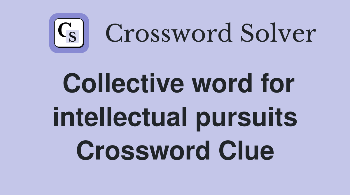 Collective word for intellectual pursuits Crossword Clue