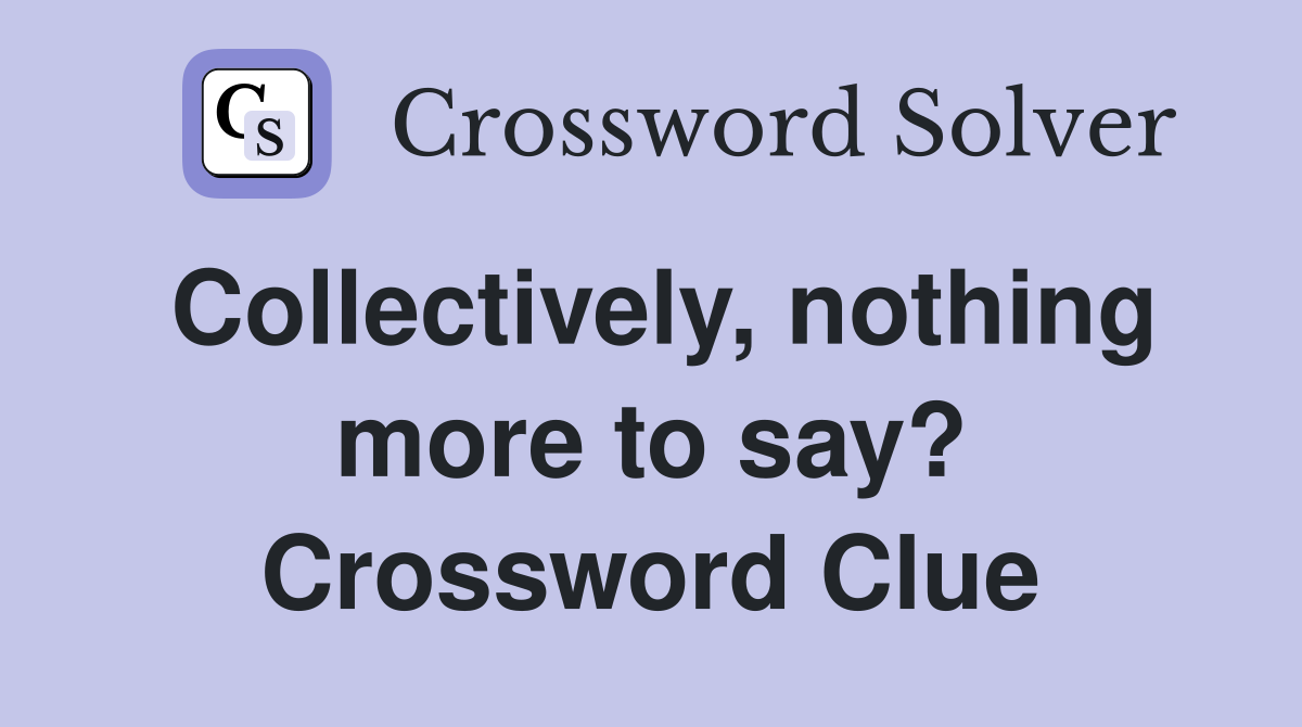 Collectively, nothing more to say? Crossword Clue