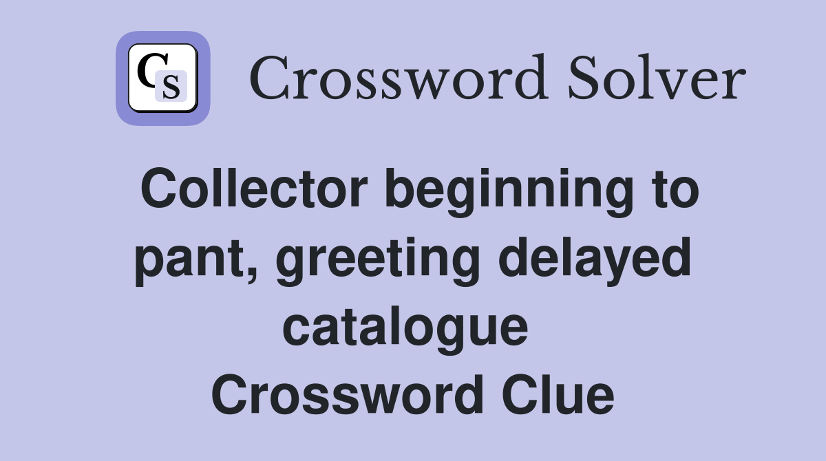 Collector beginning to pant, greeting delayed catalogue  Crossword Clue